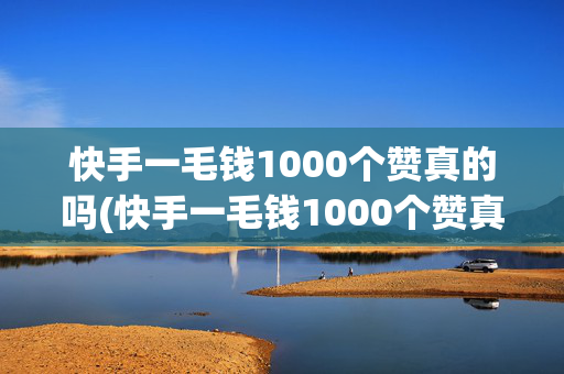 快手一毛钱1000个赞真的吗(快手一毛钱1000个赞真的吗能赚钱吗)